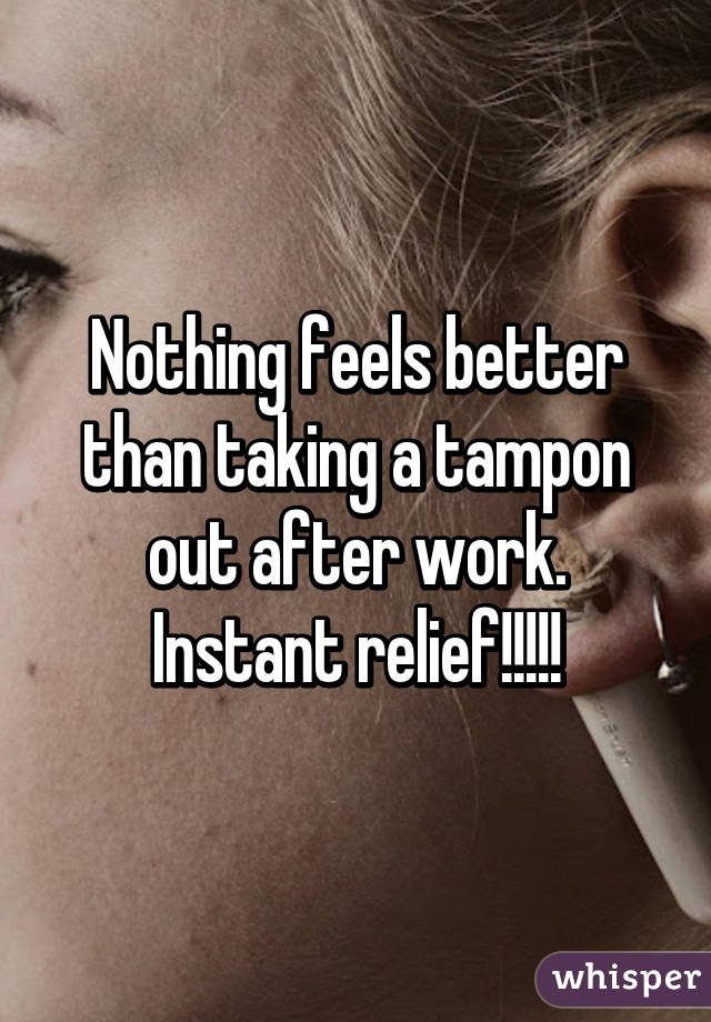 Nothing feels better than taking a tampon out after work. Instant relief!!!!!