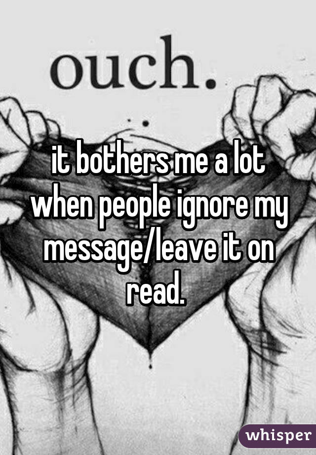 it bothers me a lot when people ignore my message/leave it on read. 