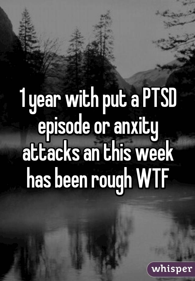 1 year with put a PTSD episode or anxity attacks an this week has been rough WTF