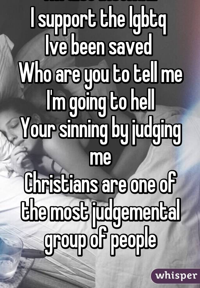 Im a Christian
I'm also bisexual
I support the lgbtq 
Ive been saved 
Who are you to tell me I'm going to hell
Your sinning by judging me
Christians are one of the most judgemental group of people


