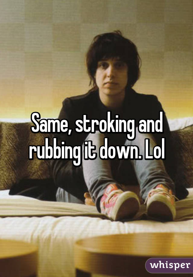 Same, stroking and rubbing it down. Lol