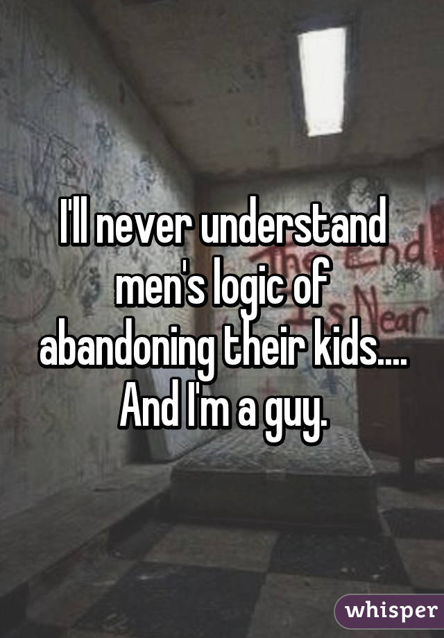 I'll never understand men's logic of abandoning their kids....
And I'm a guy.