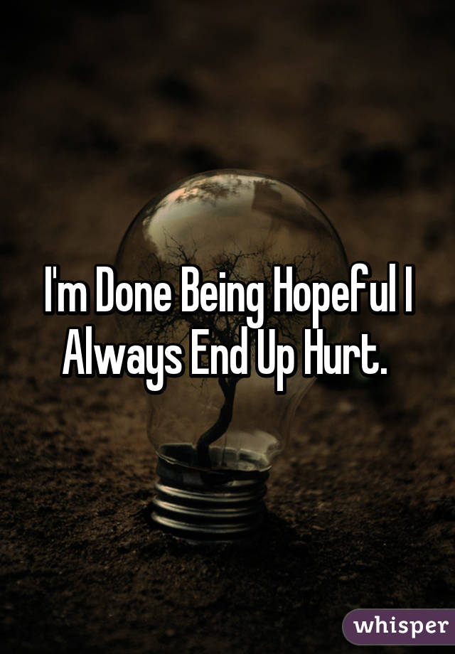 I'm Done Being Hopeful I Always End Up Hurt. 