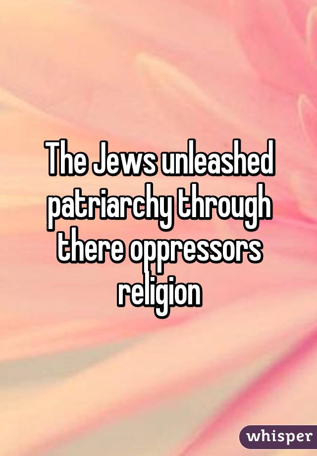 The Jews unleashed patriarchy through there oppressors religion