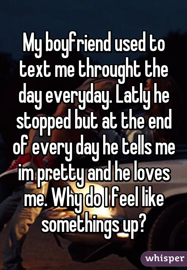 My boyfriend used to text me throught the day everyday. Latly he stopped but at the end of every day he tells me im pretty and he loves me. Why do I feel like somethings up?