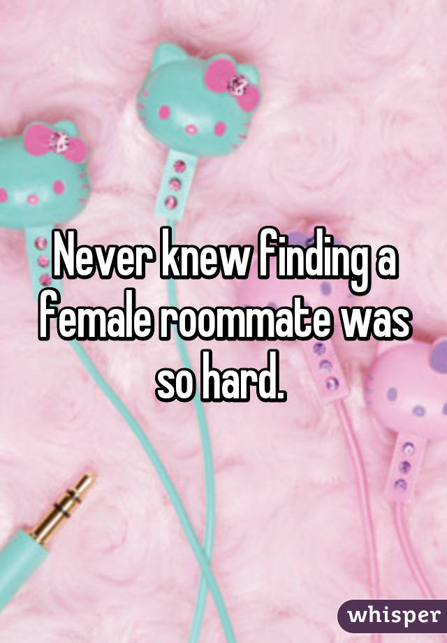 Never knew finding a female roommate was so hard. 