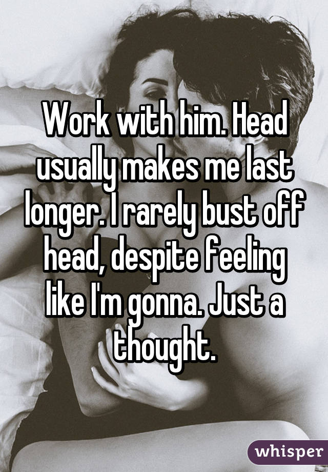 Work with him. Head usually makes me last longer. I rarely bust off head, despite feeling like I'm gonna. Just a thought.