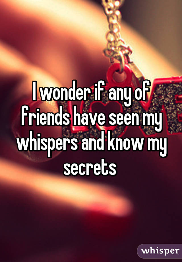 I wonder if any of friends have seen my whispers and know my secrets 