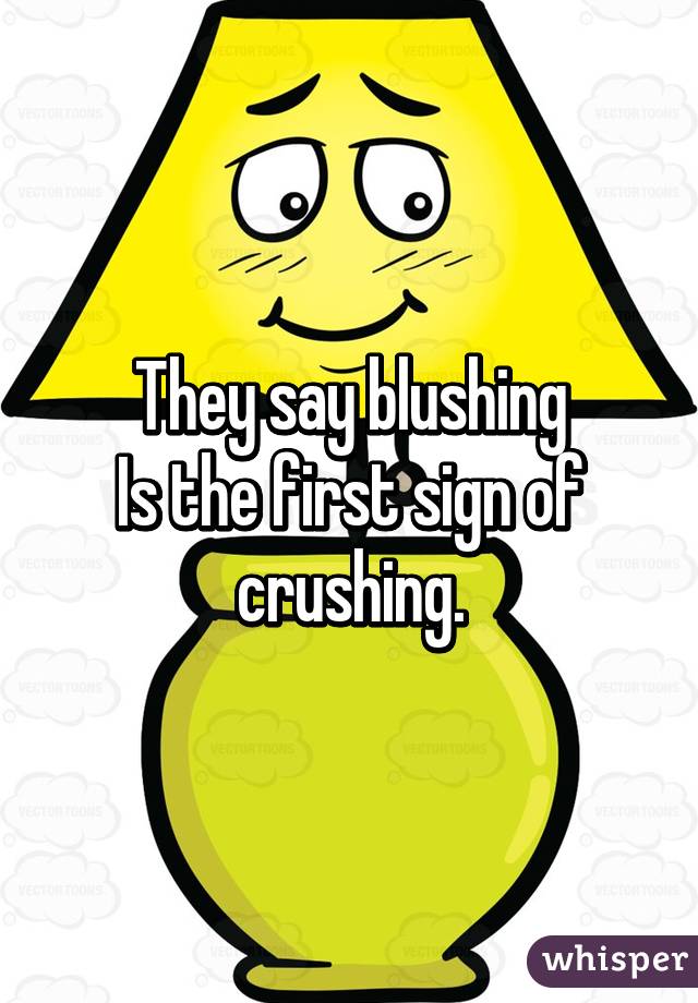 They say blushing
Is the first sign of crushing.