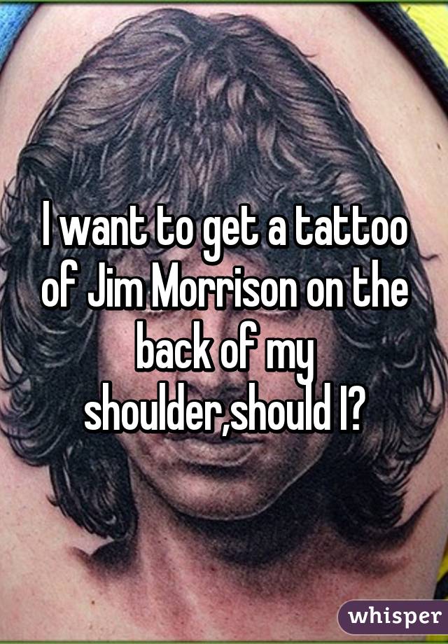 I want to get a tattoo of Jim Morrison on the back of my shoulder,should I?
