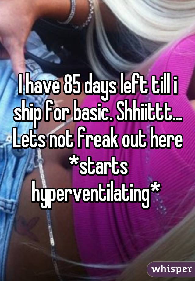 I have 85 days left till i ship for basic. Shhiittt... Lets not freak out here *starts hyperventilating* 