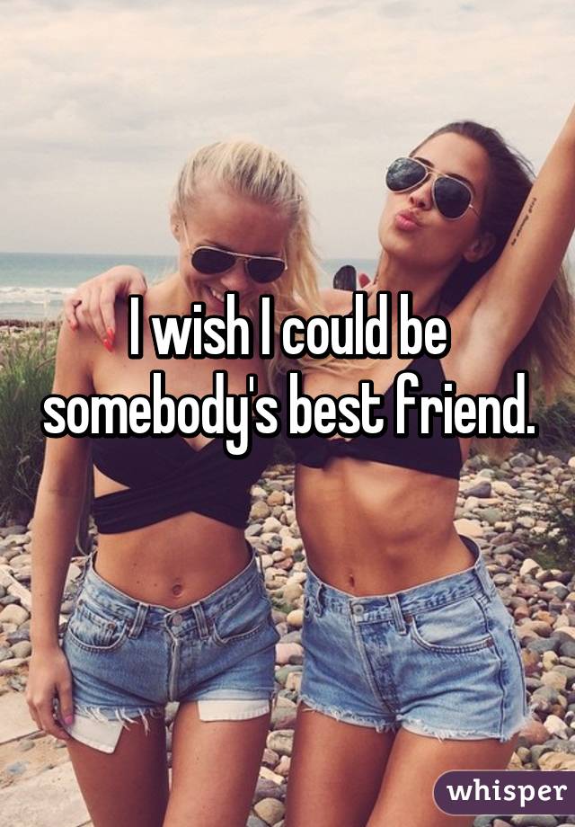I wish I could be somebody's best friend. 