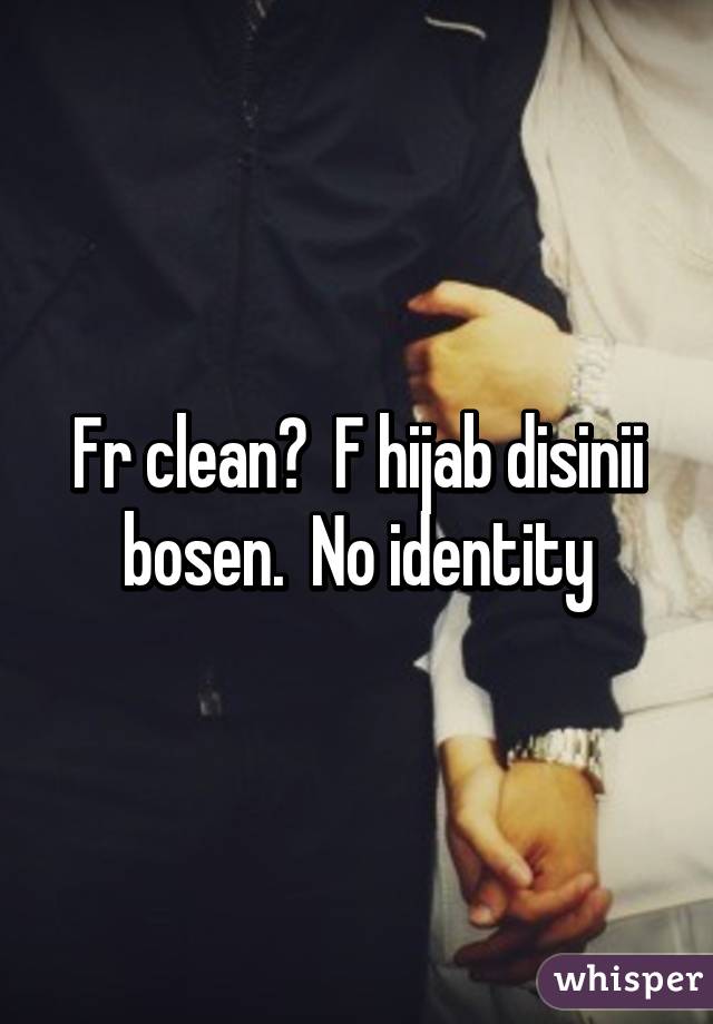 Fr clean?  F hijab disinii bosen.  No identity