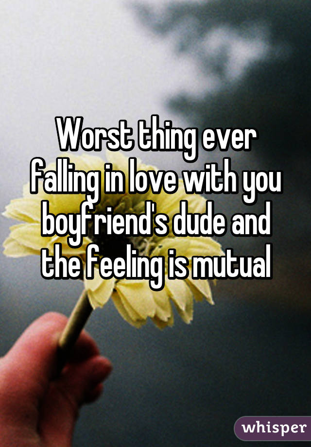Worst thing ever falling in love with you boyfriend's dude and the feeling is mutual

