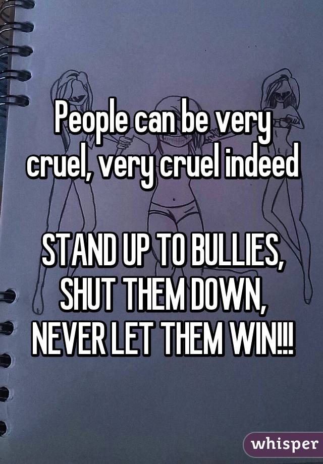 People can be very cruel, very cruel indeed

STAND UP TO BULLIES, SHUT THEM DOWN, NEVER LET THEM WIN!!!