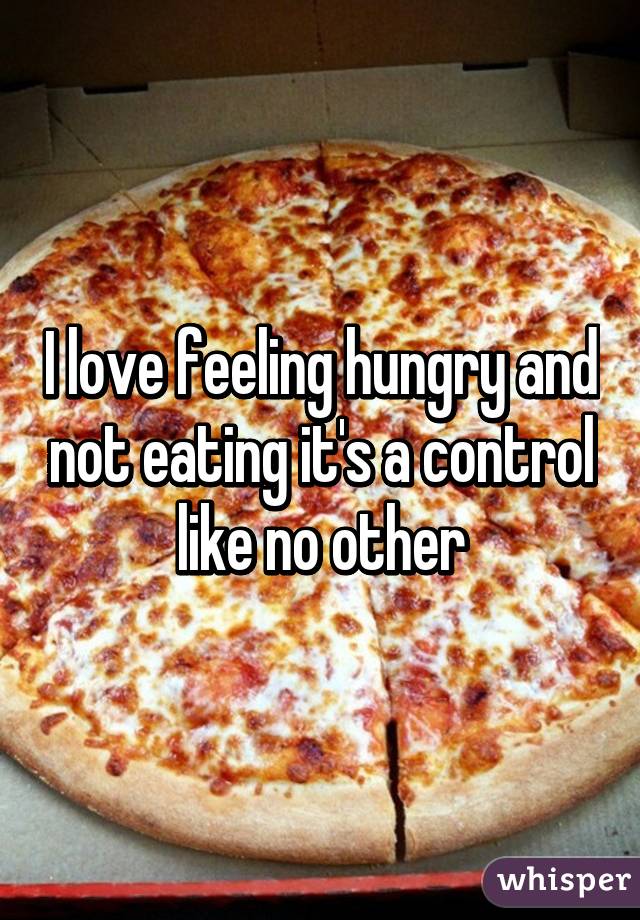 I love feeling hungry and not eating it's a control like no other