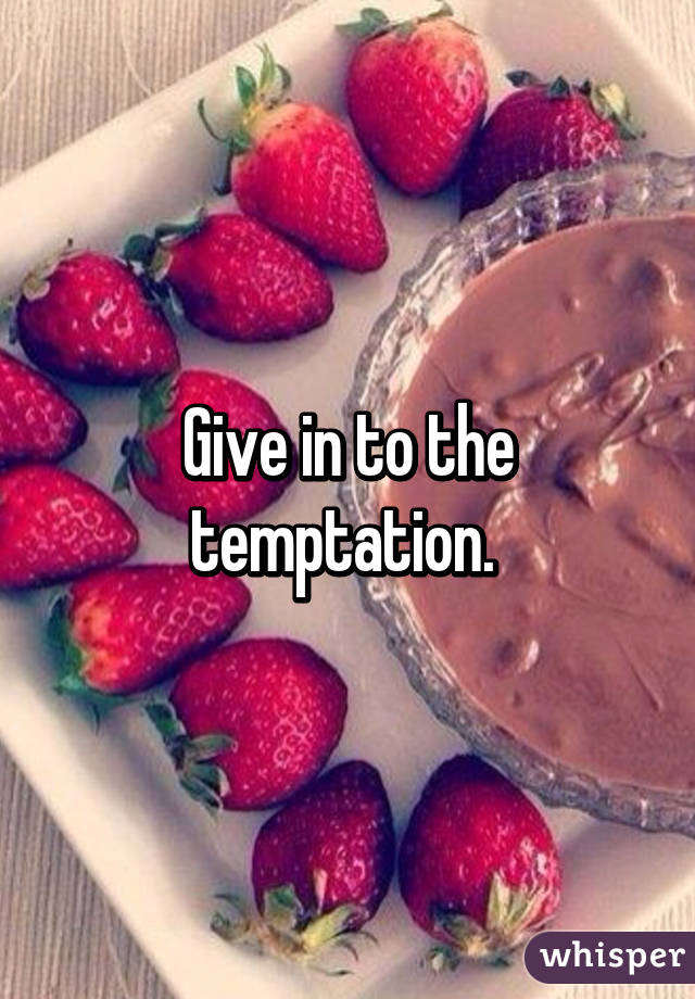 Give in to the temptation. 