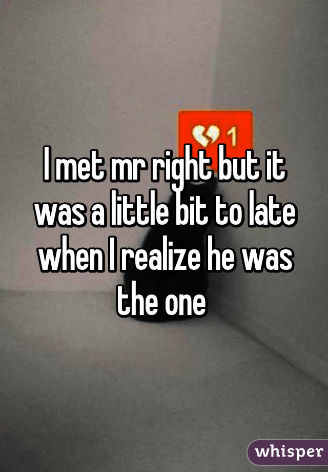 I met mr right but it was a little bit to late when I realize he was the one 