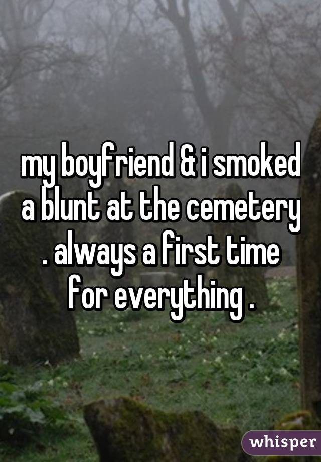 my boyfriend & i smoked a blunt at the cemetery . always a first time for everything .