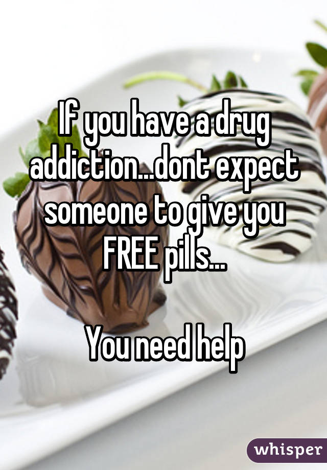 If you have a drug addiction...dont expect someone to give you FREE pills...

You need help