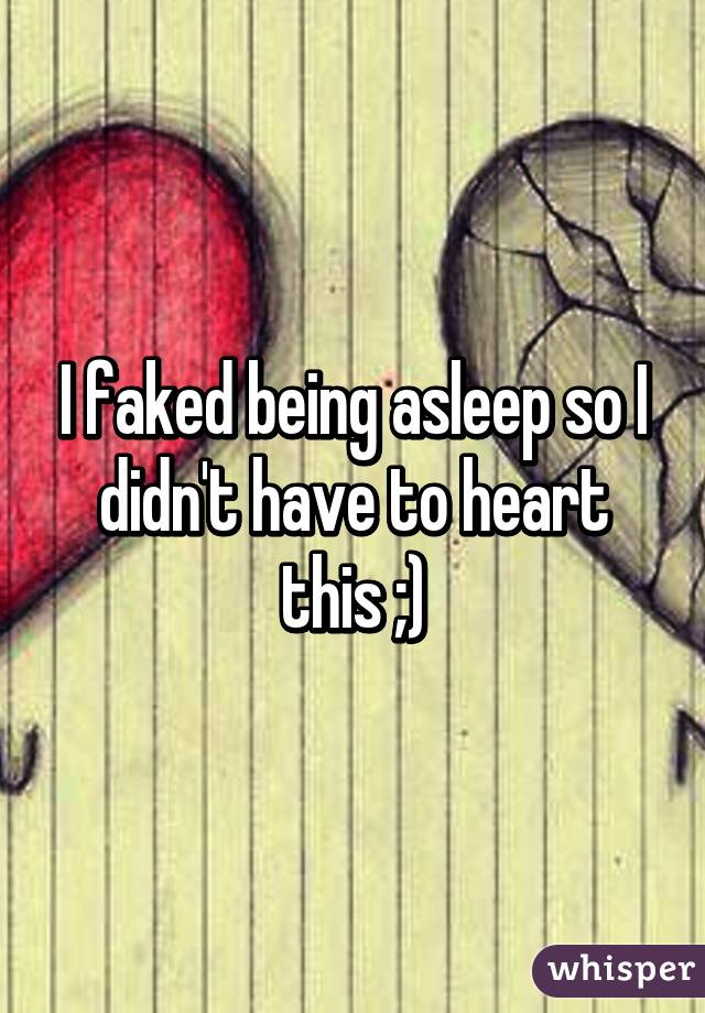 I faked being asleep so I didn't have to heart this ;)