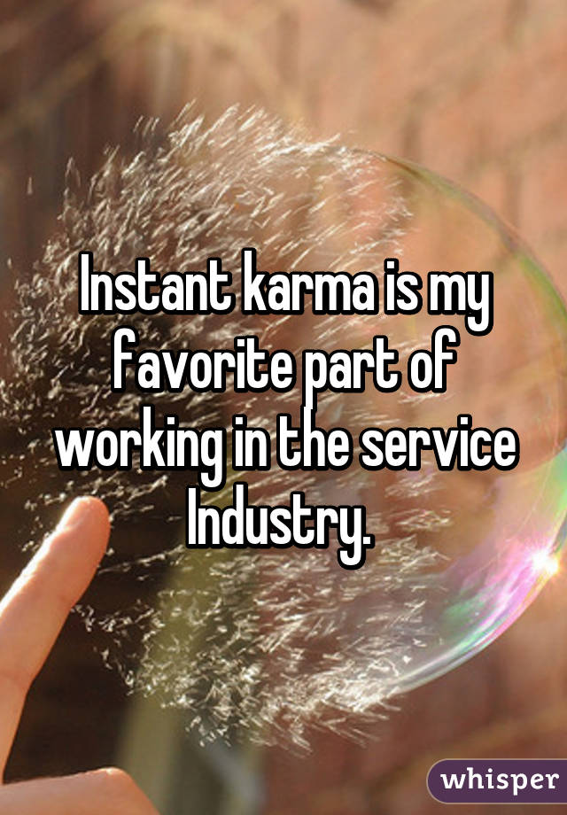 Instant karma is my favorite part of working in the service Industry. 