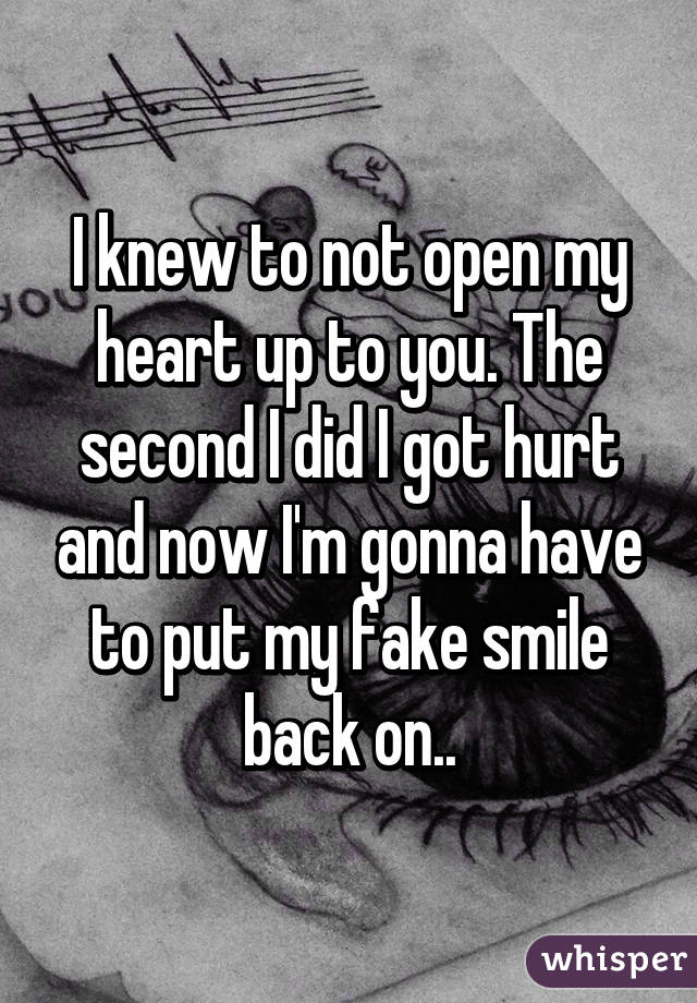 I knew to not open my heart up to you. The second I did I got hurt and now I'm gonna have to put my fake smile back on..