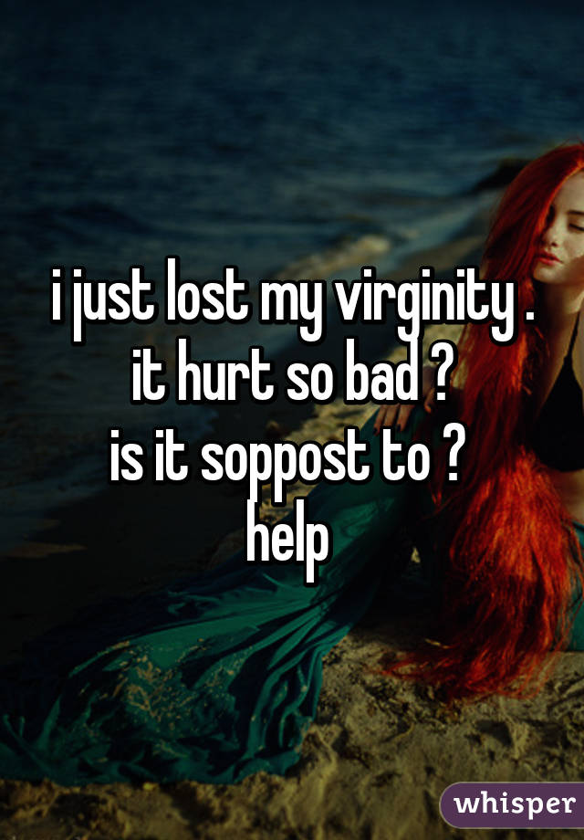 i just lost my virginity . it hurt so bad 😔
is it soppost to ? 
help 