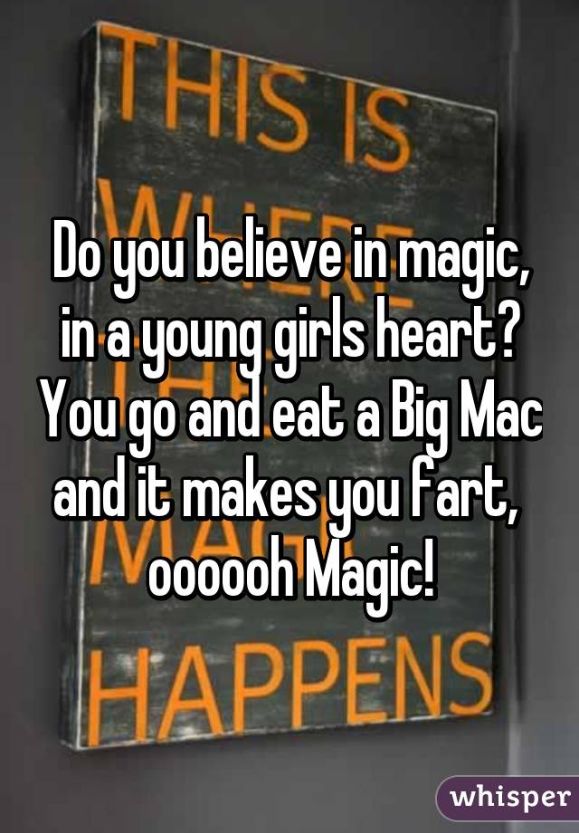 Do you believe in magic, in a young girls heart? You go and eat a Big Mac and it makes you fart,  oooooh Magic!