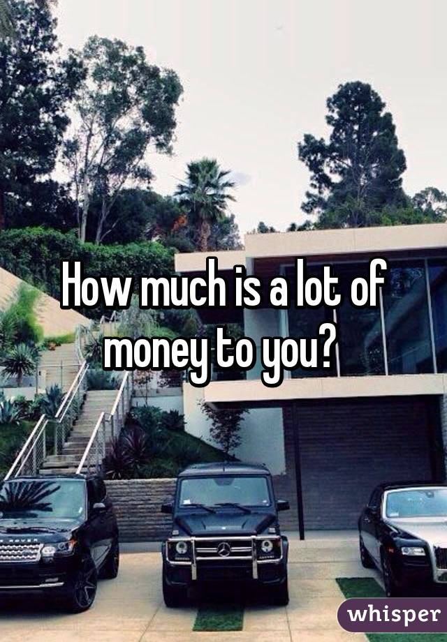 How much is a lot of money to you? 