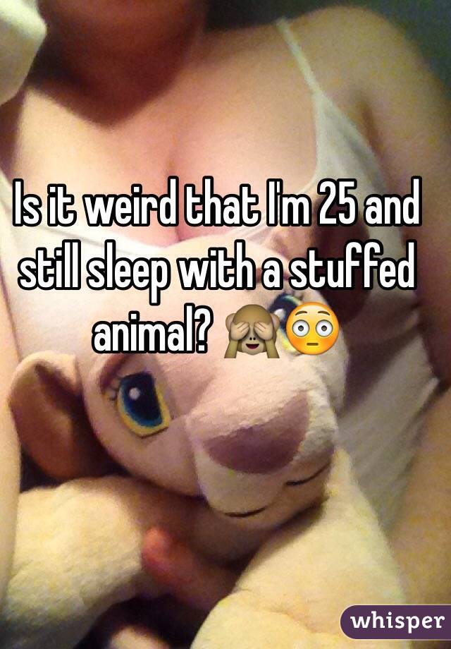 Is it weird that I'm 25 and still sleep with a stuffed animal? 🙈😳