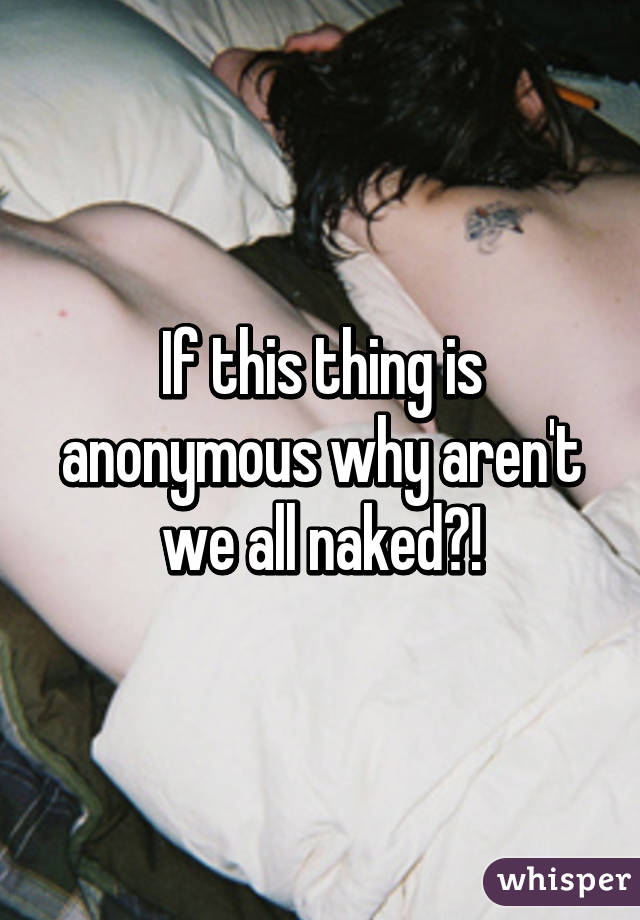 If this thing is anonymous why aren't we all naked?!