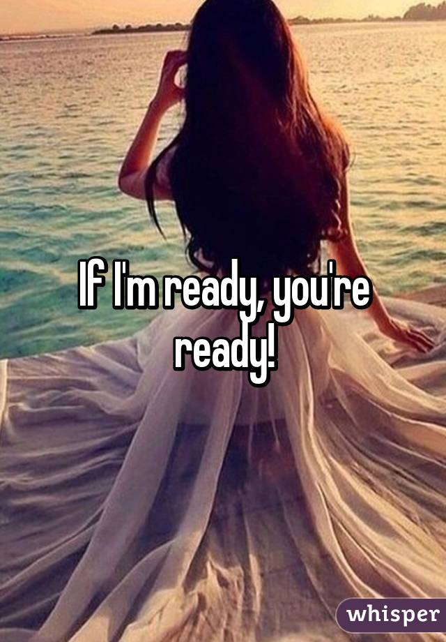 If I'm ready, you're ready!