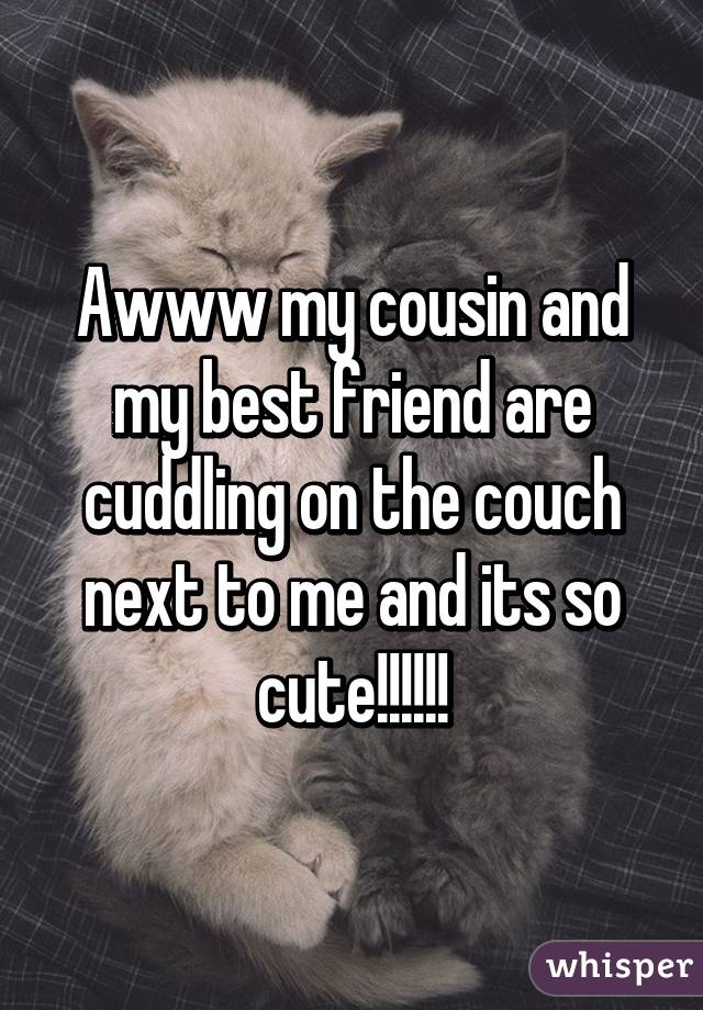 Awww my cousin and my best friend are cuddling on the couch next to me and its so cute!!!!!!
