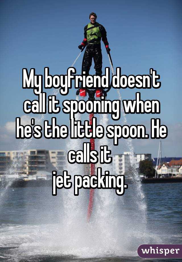 My boyfriend doesn't call it spooning when he's the little spoon. He calls it 
jet packing. 