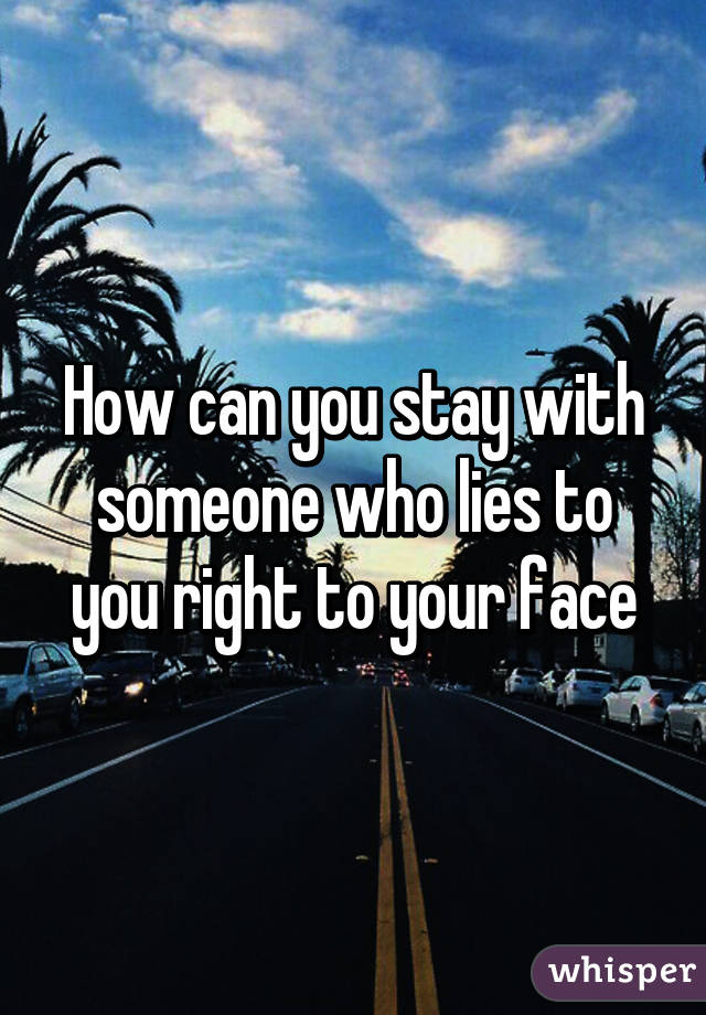 How can you stay with someone who lies to you right to your face