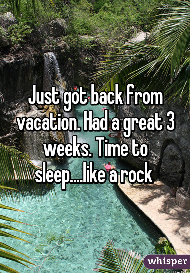 Just got back from vacation. Had a great 3 weeks. Time to sleep....like a rock 