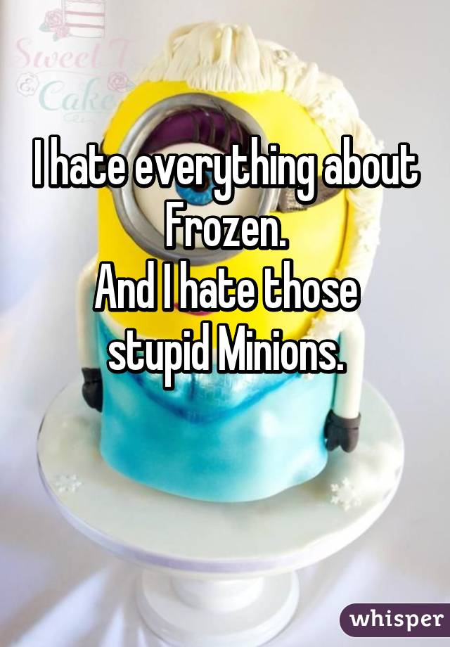 I hate everything about Frozen.
And I hate those stupid Minions.

