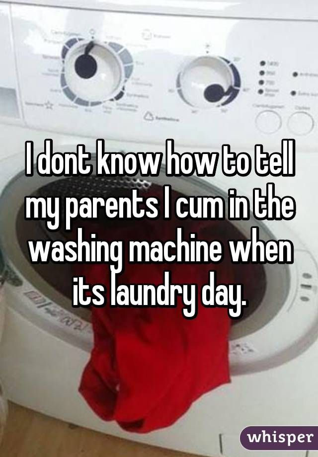 I dont know how to tell my parents I cum in the washing machine when its laundry day.