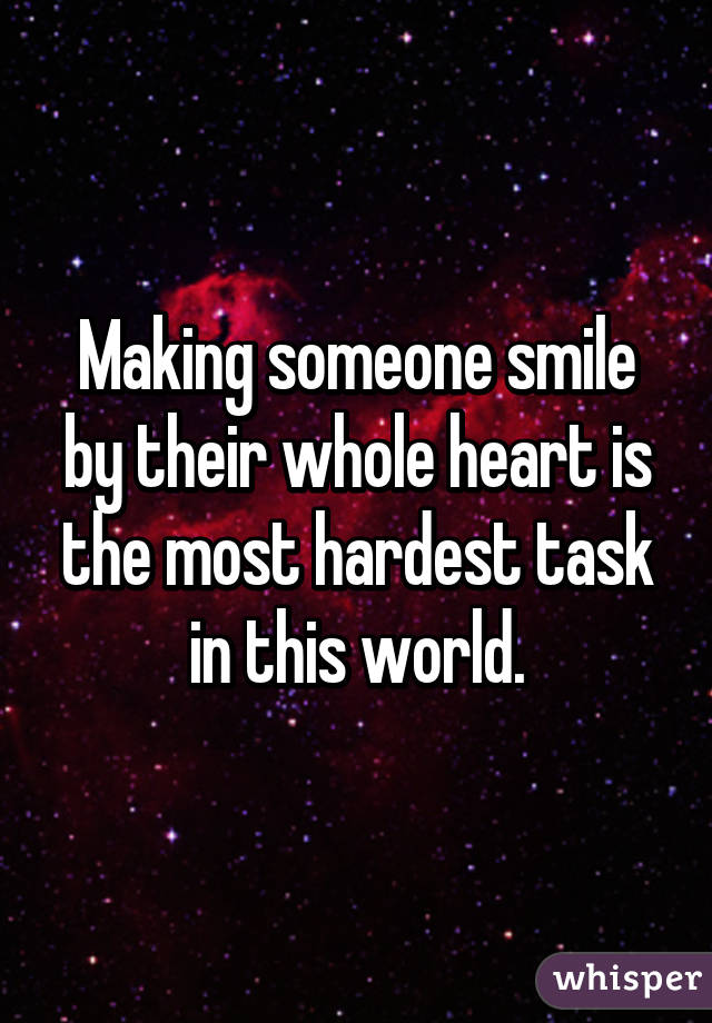 Making someone smile by their whole heart is the most hardest task in this world.