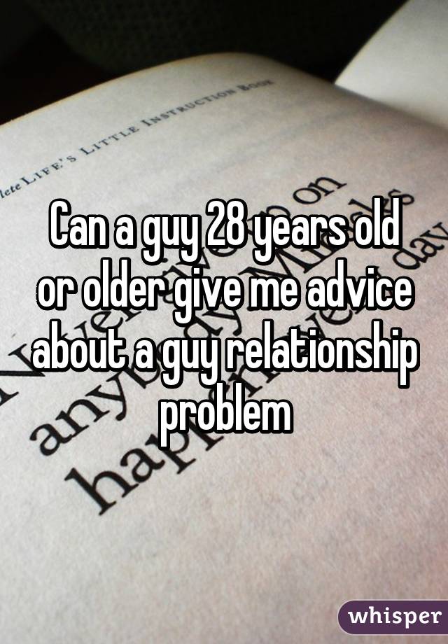 Can a guy 28 years old or older give me advice about a guy relationship problem