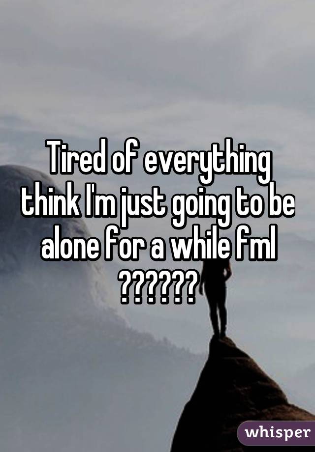 Tired of everything think I'm just going to be alone for a while fml 😔😔😔😒😒😒