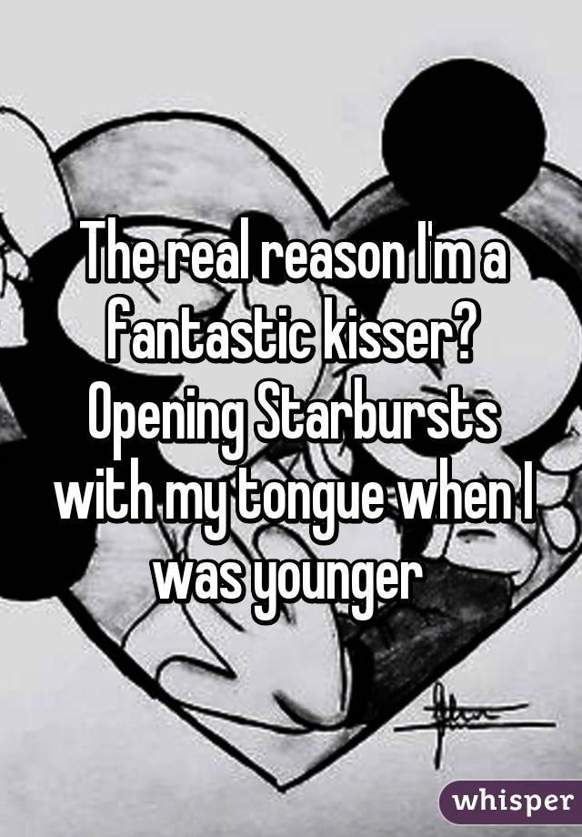 The real reason I'm a fantastic kisser? Opening Starbursts with my tongue when I was younger 