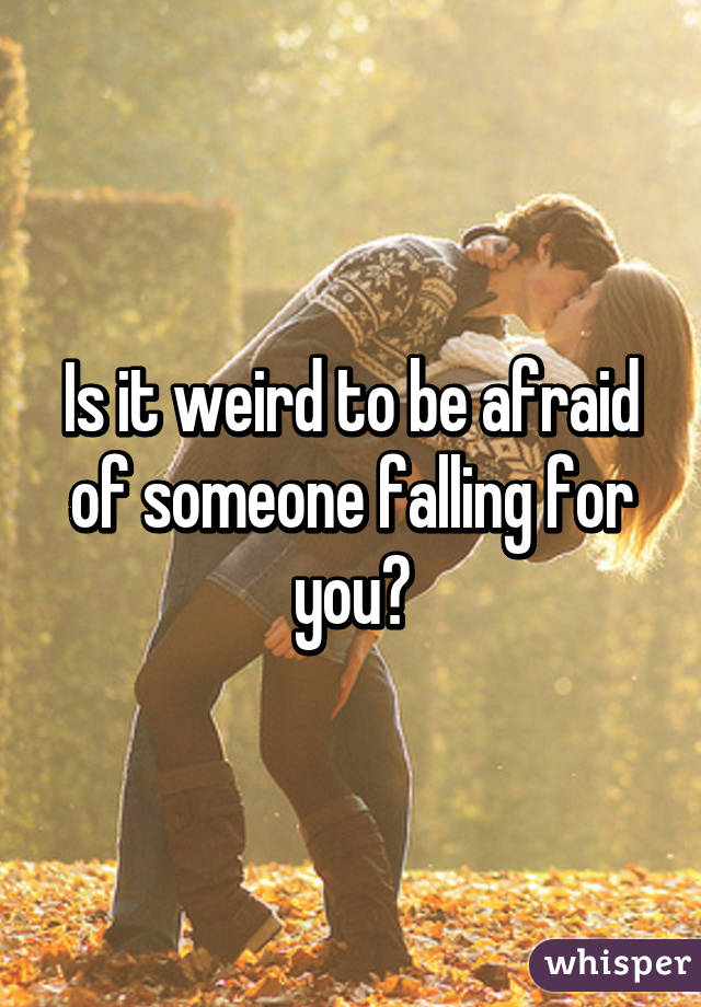 Is it weird to be afraid of someone falling for you?