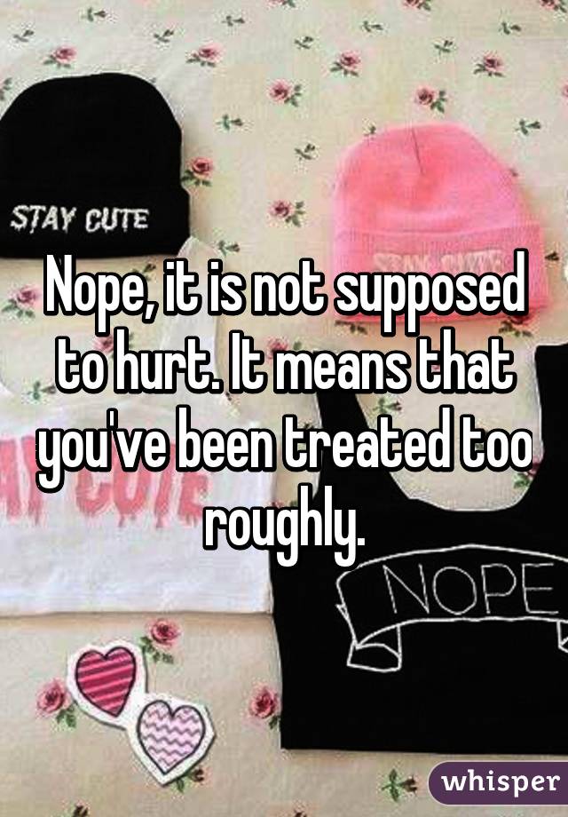 Nope, it is not supposed to hurt. It means that you've been treated too roughly.