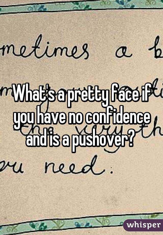 What's a pretty face if you have no confidence and is a pushover? 