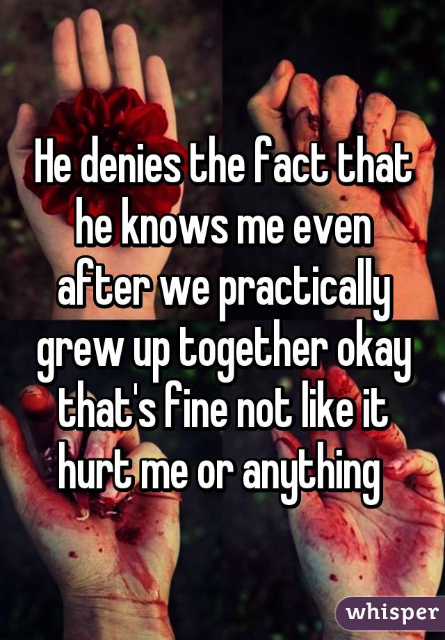 He denies the fact that he knows me even after we practically grew up together okay that's fine not like it hurt me or anything 