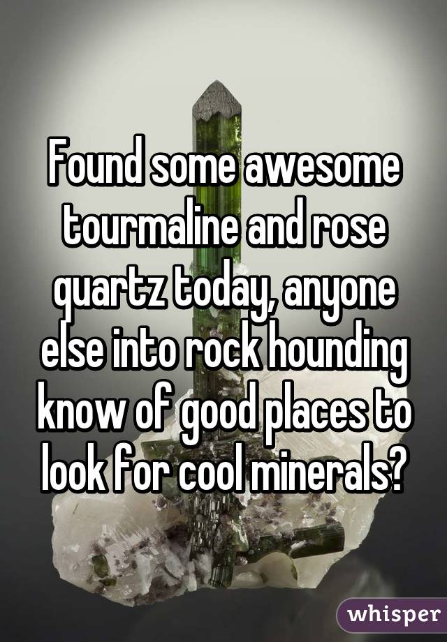 Found some awesome tourmaline and rose quartz today, anyone else into rock hounding know of good places to look for cool minerals?