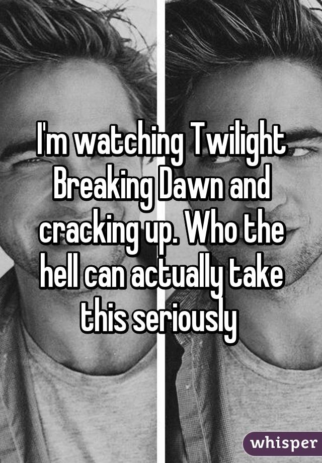 I'm watching Twilight Breaking Dawn and cracking up. Who the hell can actually take this seriously 