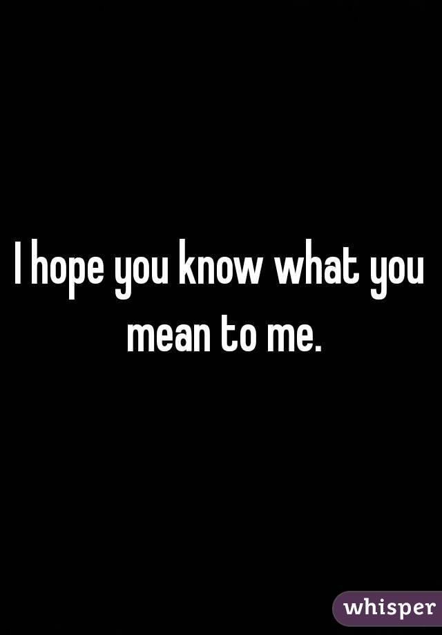 I hope you know what you mean to me.